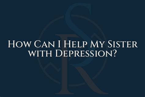 Effective Ways to Help a Depressed Sister Sabino Recovery